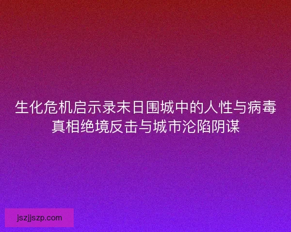 生化危机启示录末日围城中的人性与病毒真相绝境反击与城市沦陷阴谋