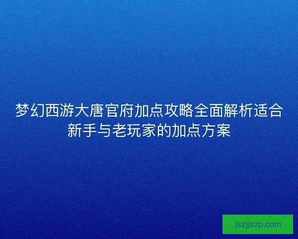 梦幻西游大唐官府加点攻略全面解析适合新手与老玩家的加点方案