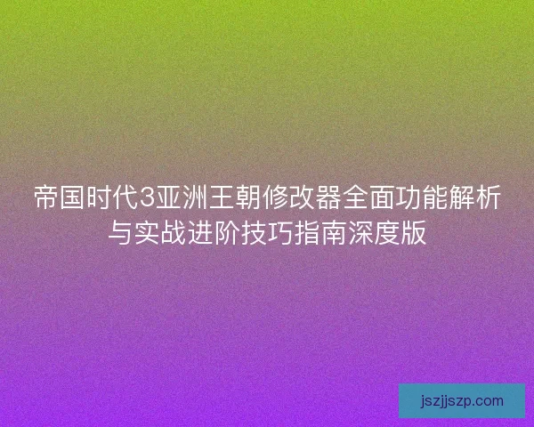 帝国时代3亚洲王朝修改器全面功能解析与实战进阶技巧指南深度版
