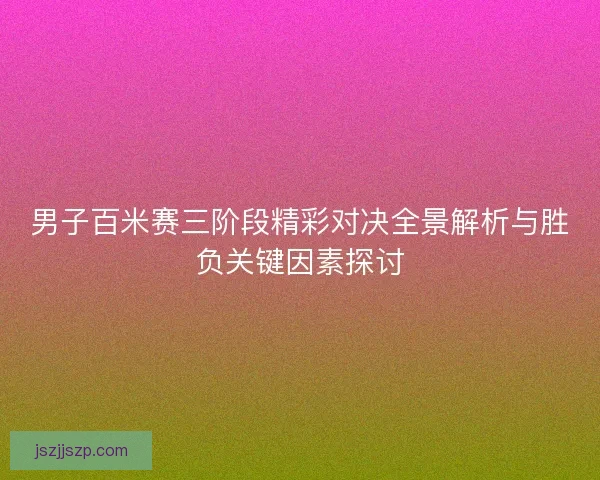 男子百米赛三阶段精彩对决全景解析与胜负关键因素探讨