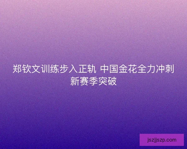 郑钦文训练步入正轨 中国金花全力冲刺新赛季突破