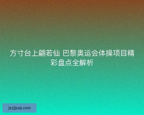 方寸台上翩若仙 巴黎奥运会体操项目精彩盘点全解析