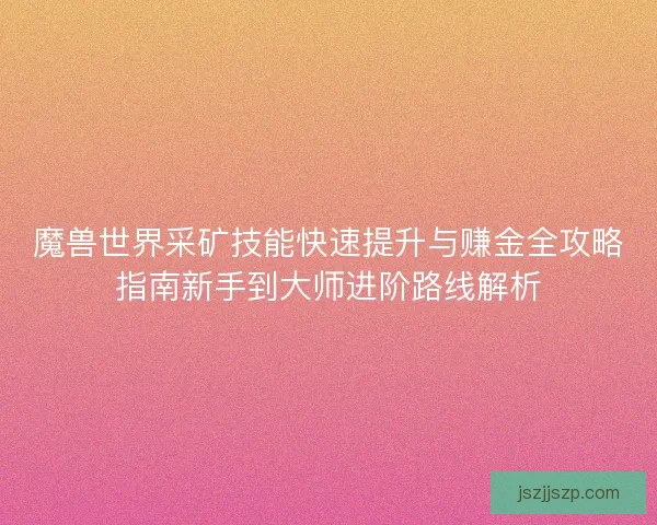 魔兽世界采矿技能快速提升与赚金全攻略指南新手到大师进阶路线解析