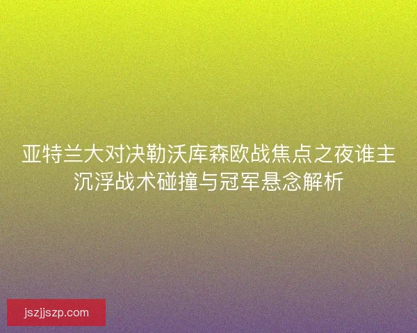 亚特兰大对决勒沃库森欧战焦点之夜谁主沉浮战术碰撞与冠军悬念解析