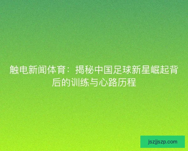 触电新闻体育：揭秘中国足球新星崛起背后的训练与心路历程