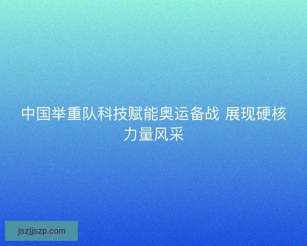 中国举重队科技赋能奥运备战 展现硬核力量风采