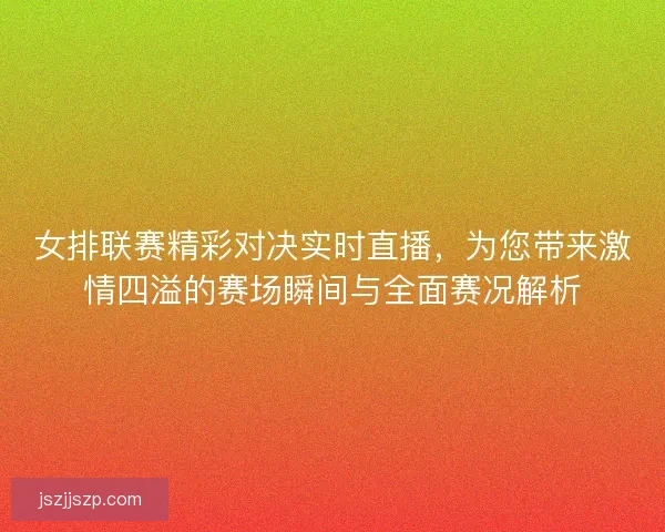 女排联赛精彩对决实时直播，为您带来激情四溢的赛场瞬间与全面赛况解析