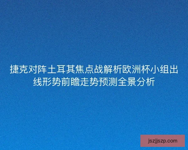 捷克对阵土耳其焦点战解析欧洲杯小组出线形势前瞻走势预测全景分析
