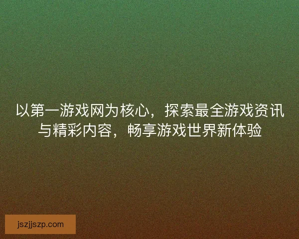 以第一游戏网为核心，探索最全游戏资讯与精彩内容，畅享游戏世界新体验