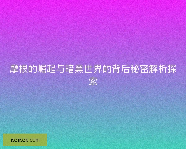 摩根的崛起与暗黑世界的背后秘密解析探索
