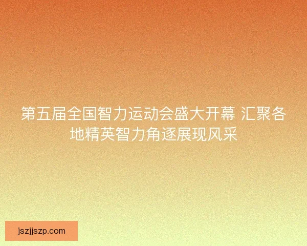 第五届全国智力运动会盛大开幕 汇聚各地精英智力角逐展现风采