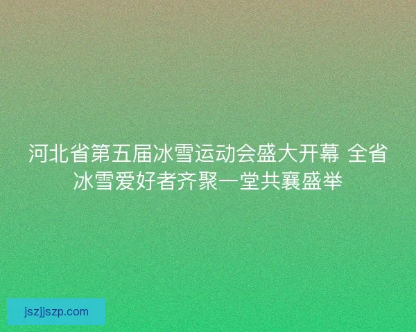 河北省第五届冰雪运动会盛大开幕 全省冰雪爱好者齐聚一堂共襄盛举