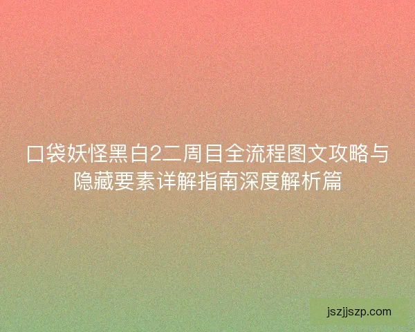 口袋妖怪黑白2二周目全流程图文攻略与隐藏要素详解指南深度解析篇