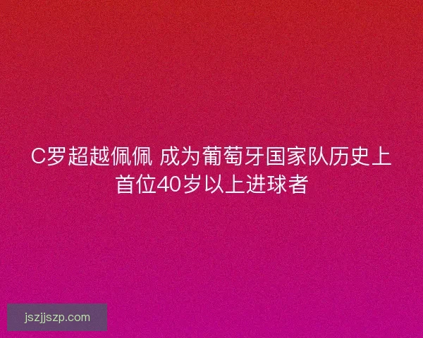 C罗超越佩佩 成为葡萄牙国家队历史上首位40岁以上进球者
