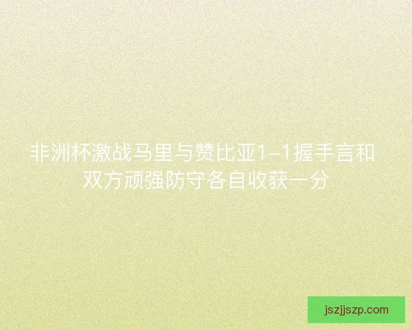 非洲杯激战马里与赞比亚1-1握手言和 双方顽强防守各自收获一分