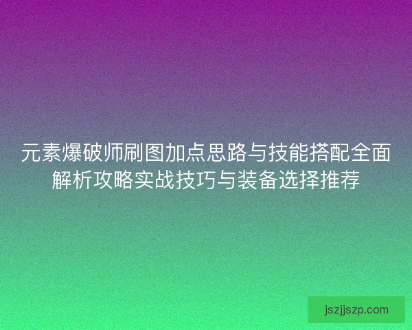 元素爆破师刷图加点思路与技能搭配全面解析攻略实战技巧与装备选择推荐