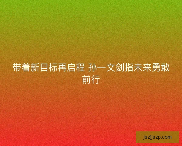 带着新目标再启程 孙一文剑指未来勇敢前行