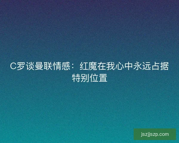 C罗谈曼联情感：红魔在我心中永远占据特别位置
