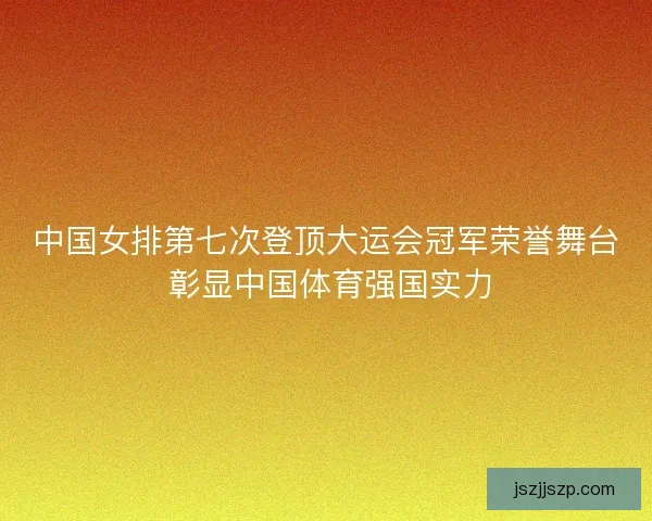 中国女排第七次登顶大运会冠军荣誉舞台 彰显中国体育强国实力