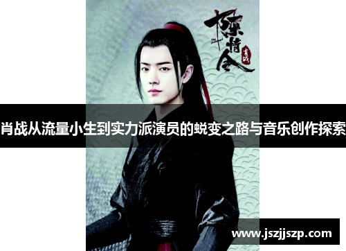 肖战从流量小生到实力派演员的蜕变之路与音乐创作探索