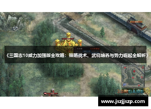 《三国志10威力加强版全攻略：策略战术、武将培养与势力崛起全解析》